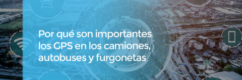 Por qué son importantes los GPS en los camiones, autobuses y furgonetas